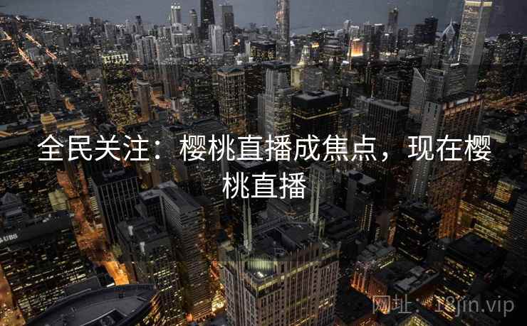 全民关注：樱桃直播成焦点，现在樱桃直播