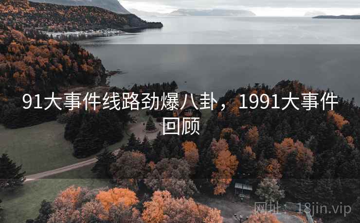 91大事件线路劲爆八卦,1991大事件回顾 91大事件线路劲爆八卦,1991大事件回顾
