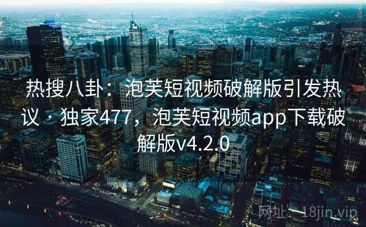 热搜八卦:泡芙短视频破解版引发热议 · 独家477,泡芙短视频app下载破解版v4.2.0 热搜八卦:泡芙短视频破解版引发热议 · 独家477,泡芙短视频app下载破解版v4.2.0