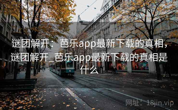 谜团解开:芭乐app最新下载的真相,谜团解开_芭乐app最新下载的真相是什么 谜团解开:芭乐app最新下载的真相,谜团解开_芭乐app最新下载的真相是什么