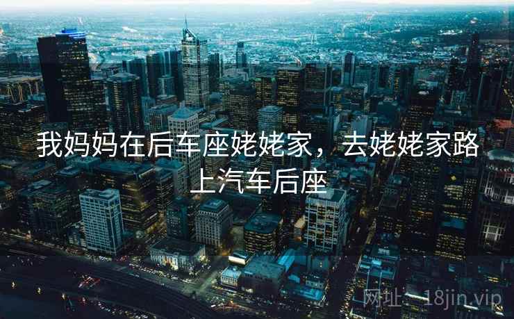 我妈妈在后车座姥姥家，去姥姥家路上汽车后座