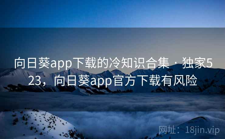 向日葵app下载的冷知识合集 · 独家523，向日葵app官方下载有风险