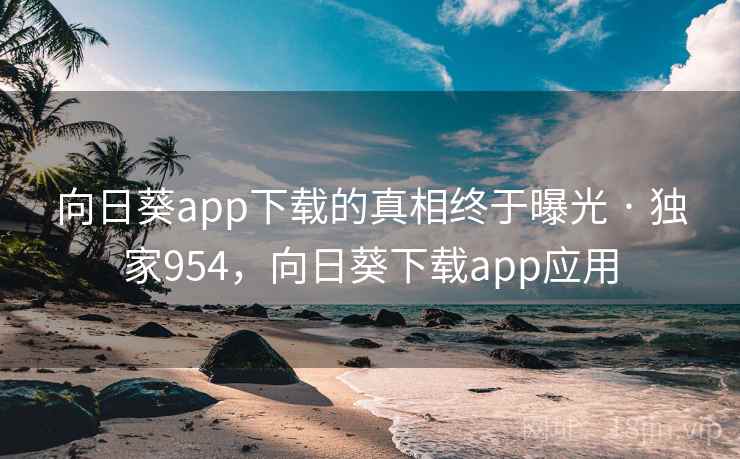 向日葵app下载的真相终于曝光 · 独家954，向日葵下载app应用