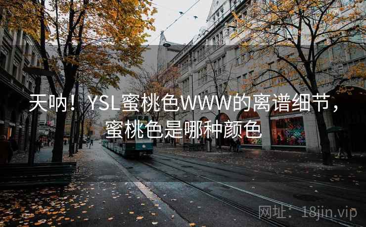 天呐!YSL蜜桃色WWW的离谱细节,蜜桃色是哪种颜色 天呐!YSL蜜桃色WWW的离谱细节,蜜桃色是哪种颜色