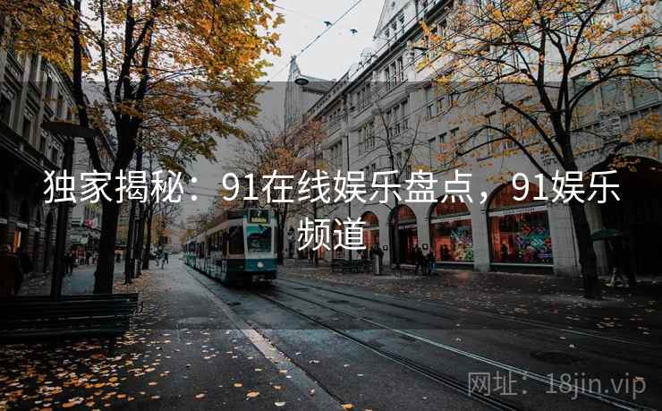 独家揭秘:91在线娱乐盘点,91娱乐频道 独家揭秘:91在线娱乐盘点,91娱乐频道