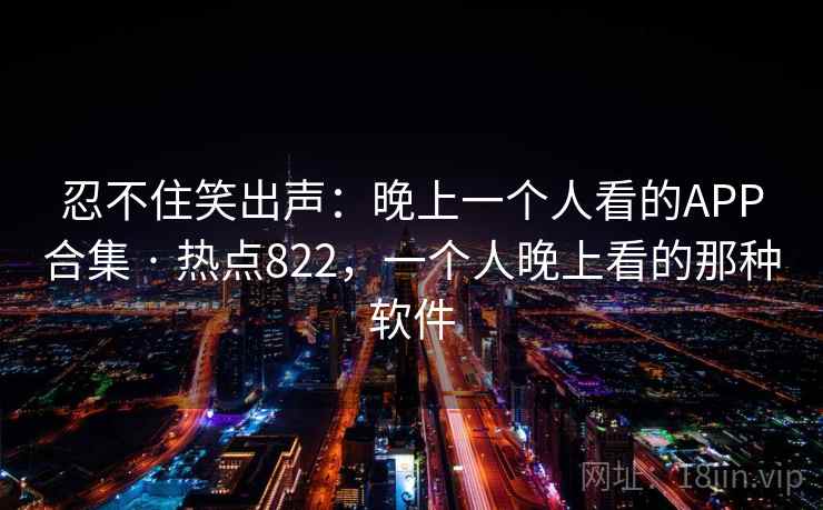 忍不住笑出声:晚上一个人看的APP合集 · 热点822,一个人晚上看的那种软件 忍不住笑出声:晚上一个人看的APP合集 · 热点822,一个人晚上看的那种软件