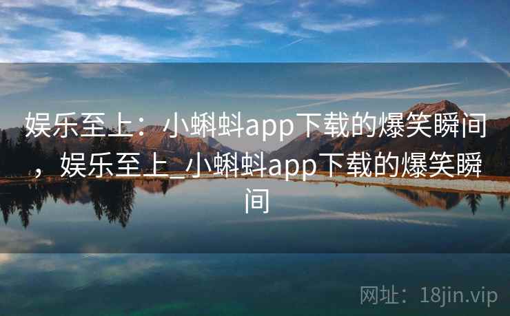娱乐至上:小蝌蚪app下载的爆笑瞬间,娱乐至上_小蝌蚪app下载的爆笑瞬间 娱乐至上:小蝌蚪app下载的爆笑瞬间,娱乐至上_小蝌蚪app下载的爆笑瞬间