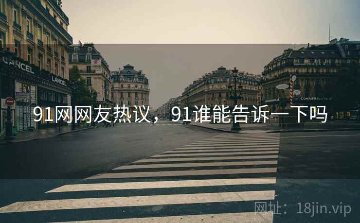 91网网友热议，91谁能告诉一下吗