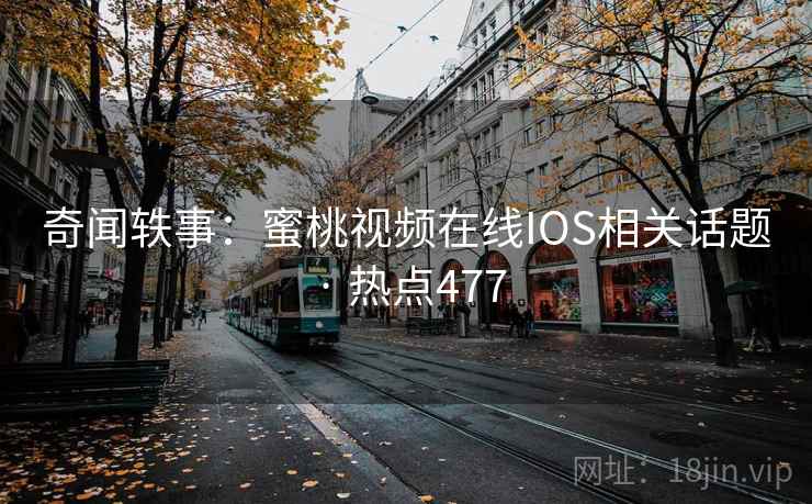 奇闻轶事:蜜桃视频在线IOS相关话题 · 热点477 奇闻轶事:蜜桃视频在线IOS相关话题 · 热点477