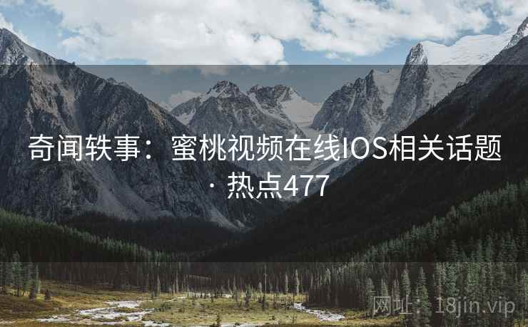 奇闻轶事:蜜桃视频在线IOS相关话题 · 热点477 奇闻轶事:蜜桃视频在线IOS相关话题 · 热点477