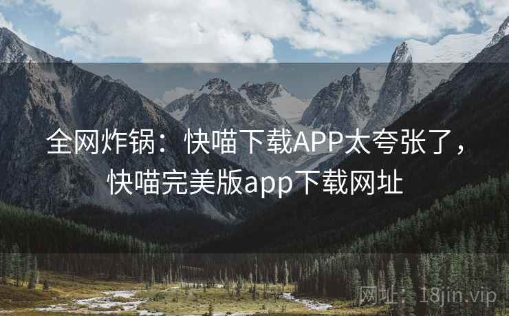 全网炸锅:快喵下载APP太夸张了,快喵完美版app下载网址 全网炸锅:快喵下载APP太夸张了,快喵完美版app下载网址