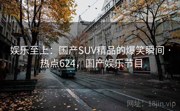 娱乐至上：国产SUV精品的爆笑瞬间 · 热点624，国产娱乐节目