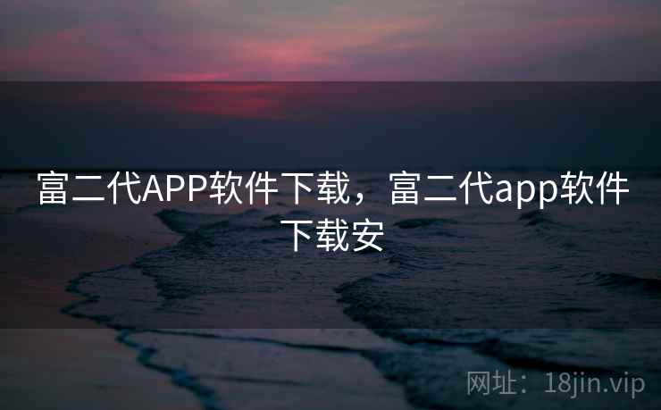 富二代APP软件下载，富二代app软件下载安