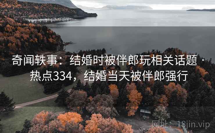 奇闻轶事：结婚时被伴郎玩相关话题 · 热点334，结婚当天被伴郎强行