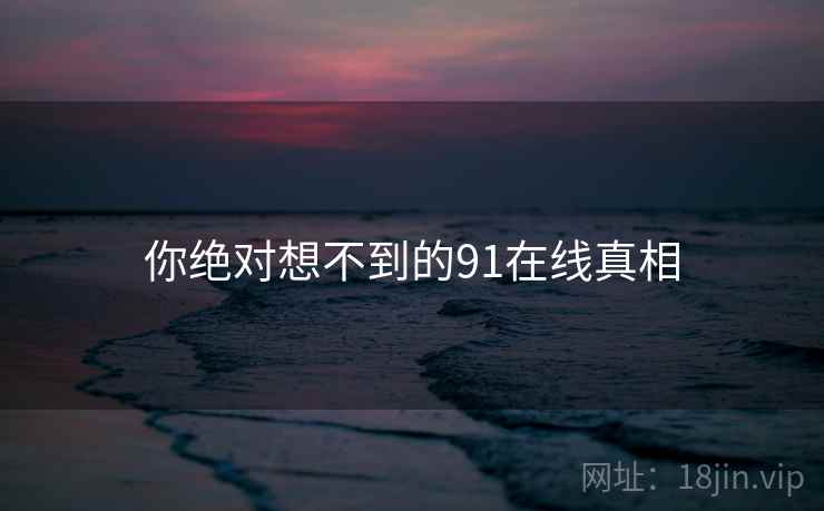 你绝对想不到的91在线真相 你绝对想不到的91在线真相